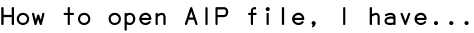 How to open AIP file, I have...